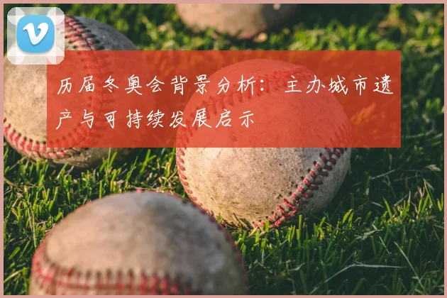 历届冬奥会背景分析：主办城市遗产与可持续发展启示