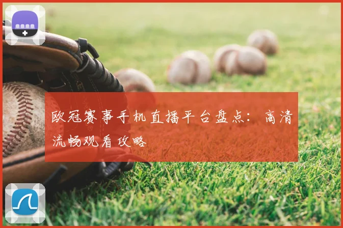 欧冠赛事手机直播平台盘点：高清流畅观看攻略