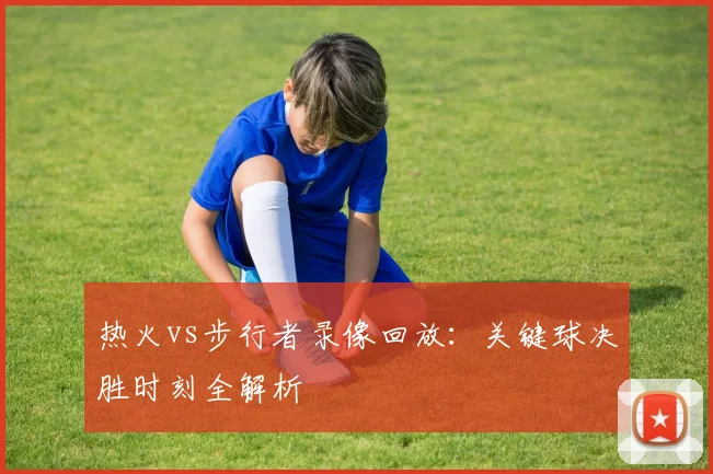 热火vs步行者录像回放：关键球决胜时刻全解析