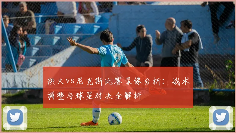 热火vs尼克斯比赛录像分析：战术调整与球星对决全解析