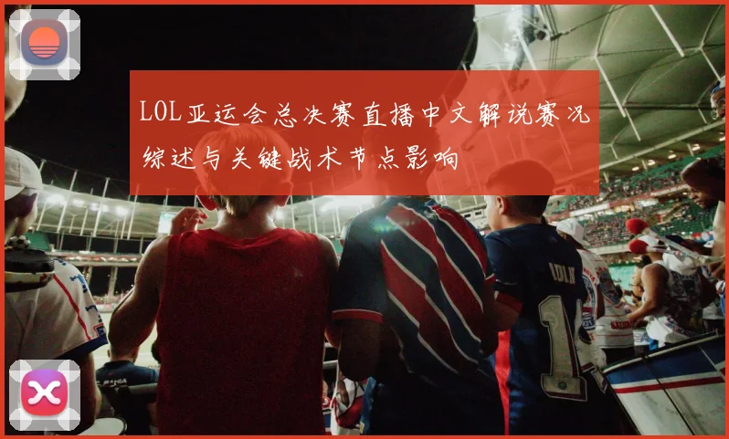 LOL亚运会总决赛直播中文解说赛况综述与关键战术节点影响