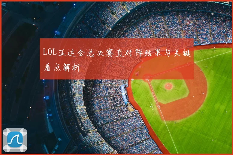 LOL亚运会总决赛直对阵结果与关键看点解析