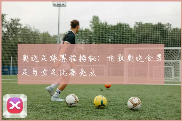 奥运足球赛程揭秘：伦敦奥运会男足与女足比赛亮点