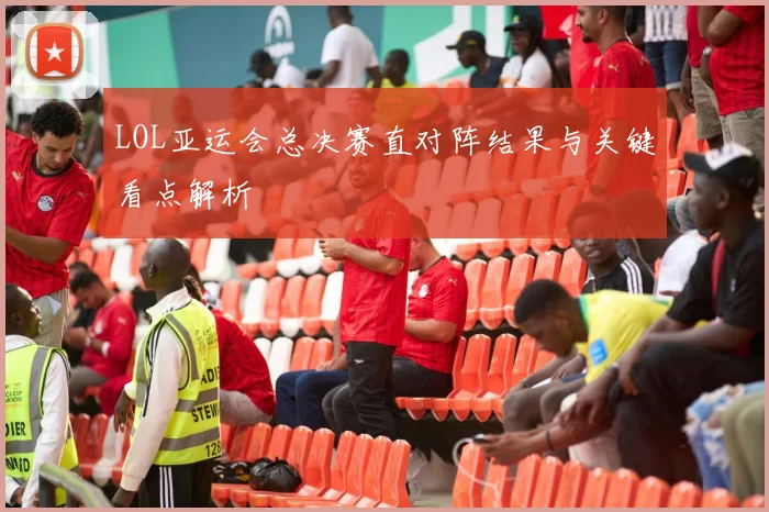 LOL亚运会总决赛直对阵结果与关键看点解析