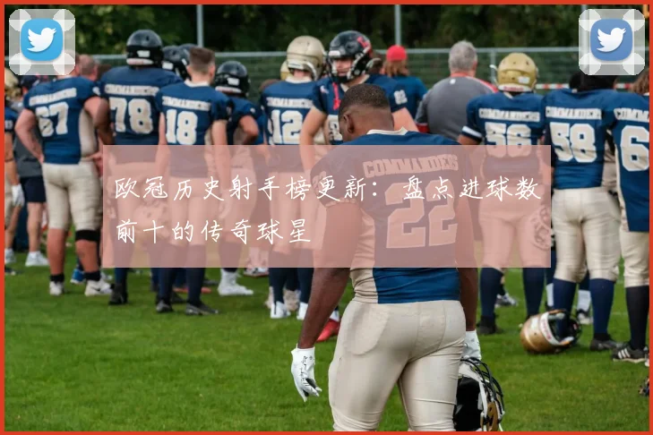 欧冠历史射手榜更新：盘点进球数前十的传奇球星