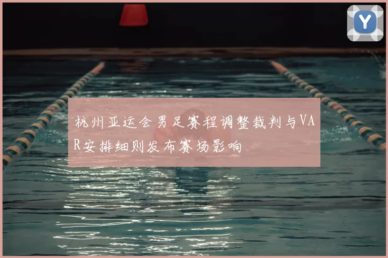 杭州亚运会男足赛程调整裁判与VAR安排细则发布赛场影响