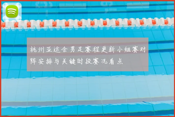 杭州亚运会男足赛程更新小组赛对阵安排与关键时段赛况看点
