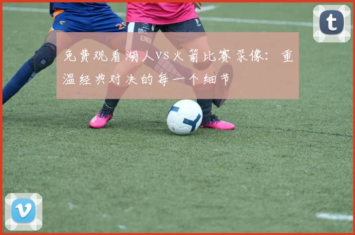 免费观看湖人vs火箭比赛录像：重温经典对决的每一个细节