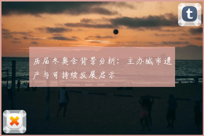 历届冬奥会背景分析：主办城市遗产与可持续发展启示