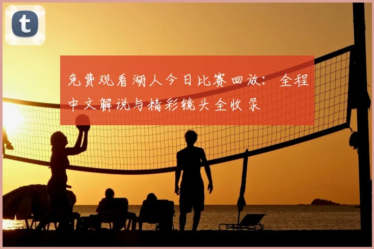 免费观看湖人今日比赛回放：全程中文解说与精彩镜头全收录