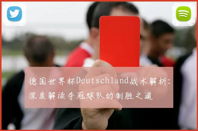 德国世界杯Deutschland战术解析：深度解读夺冠球队的制胜之道