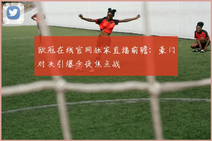 欧冠在线官网独家直播前瞻：豪门对决引爆今夜焦点战